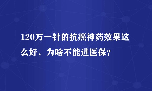 120万一针的抗癌神药效果这么好，为啥不能进医保？