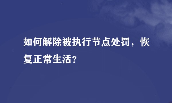 如何解除被执行节点处罚，恢复正常生活？