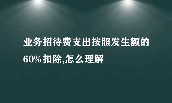 业务招待费支出按照发生额的60%扣除,怎么理解