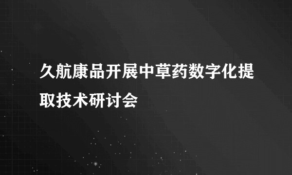 久航康品开展中草药数字化提取技术研讨会