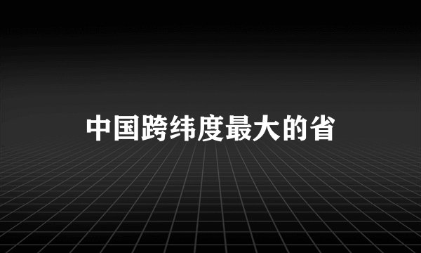 中国跨纬度最大的省