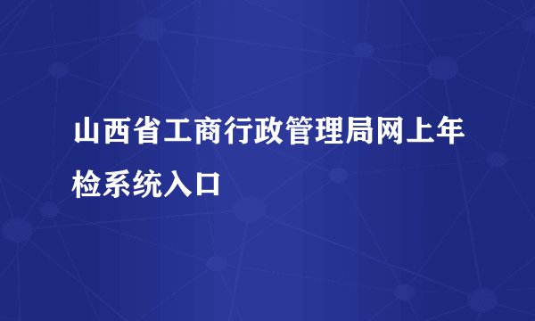 山西省工商行政管理局网上年检系统入口