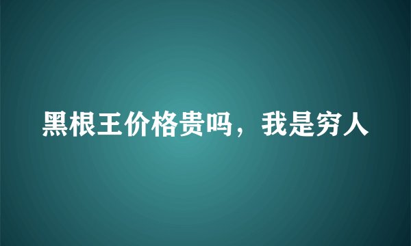 黑根王价格贵吗，我是穷人