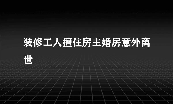 装修工人擅住房主婚房意外离世