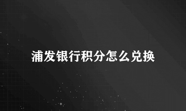浦发银行积分怎么兑换