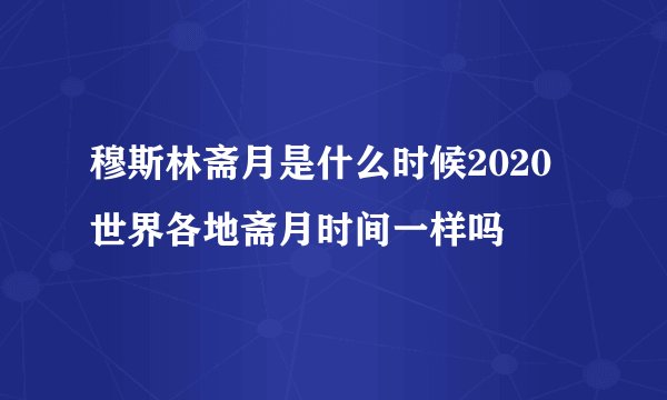穆斯林斋月是什么时候2020 世界各地斋月时间一样吗