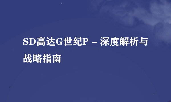 SD高达G世纪P - 深度解析与战略指南