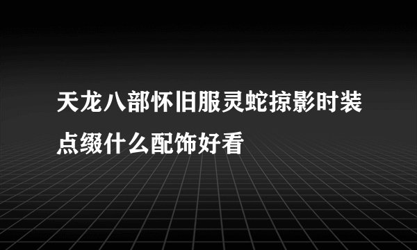天龙八部怀旧服灵蛇掠影时装点缀什么配饰好看