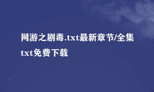 网游之剧毒.txt最新章节/全集txt免费下载