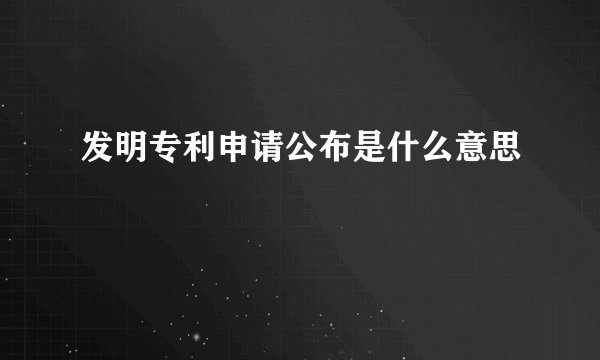 发明专利申请公布是什么意思