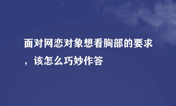 面对网恋对象想看胸部的要求,该怎么巧妙作答