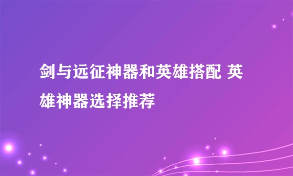 剑与远征神器和英雄搭配 英雄神器选择推荐