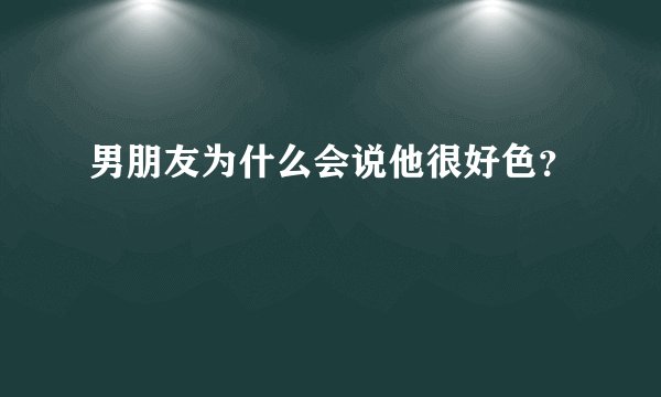 男朋友为什么会说他很好色？
