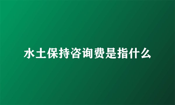 水土保持咨询费是指什么