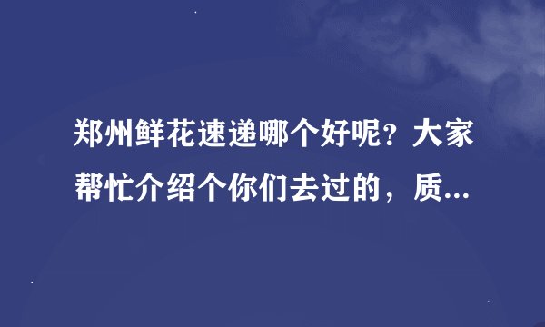 郑州鲜花速递哪个好呢?大家帮忙介绍个你们去过的,质量好的,谢谢!