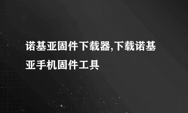 诺基亚固件下载器,下载诺基亚手机固件工具