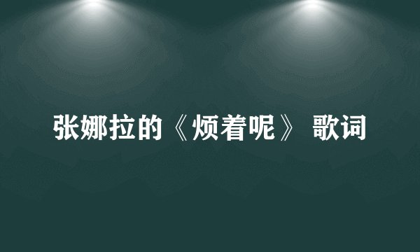 张娜拉的《烦着呢》 歌词