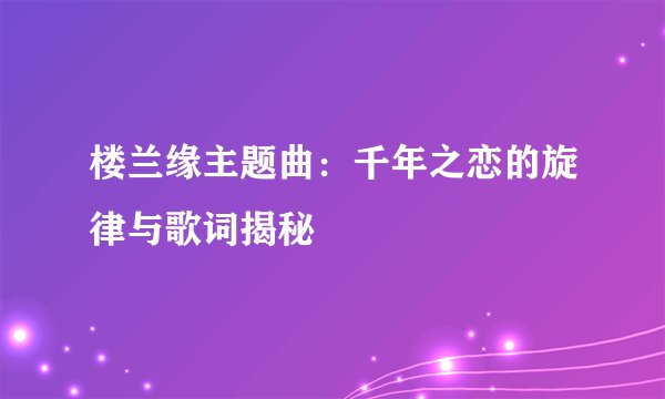 楼兰缘主题曲：千年之恋的旋律与歌词揭秘