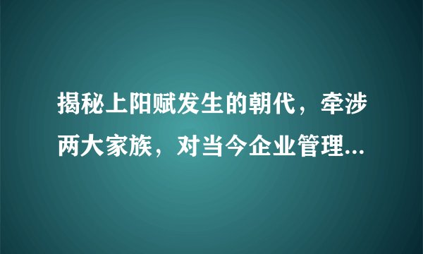 揭秘上阳赋发生的朝代,牵涉两大家族,对当今企业管理颇有深意