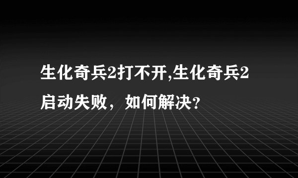 生化奇兵2打不开,生化奇兵2启动失败，如何解决？