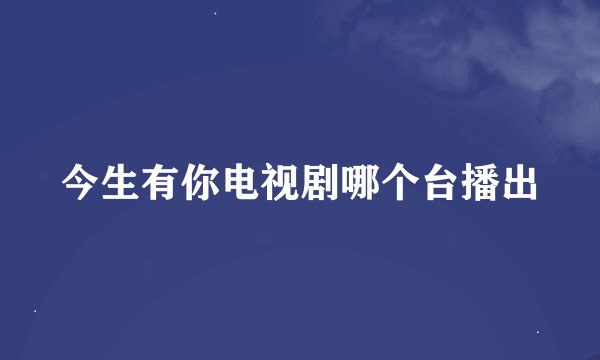 今生有你电视剧哪个台播出