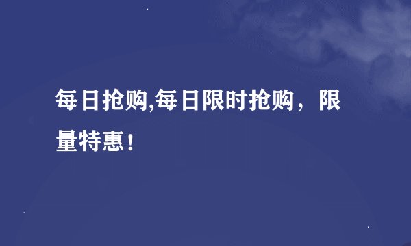 每日抢购,每日限时抢购,限量特惠!