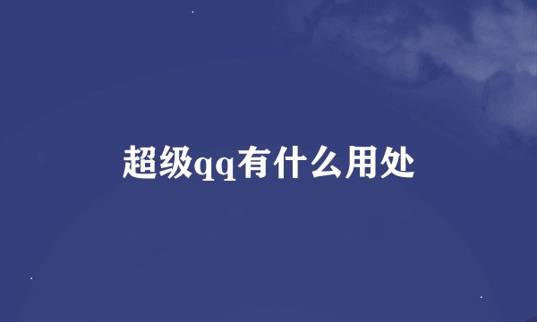 超级qq有什么用处