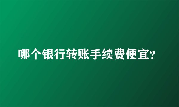 哪个银行转账手续费便宜？