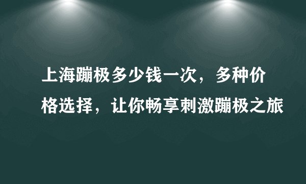 上海蹦极多少钱一次，多种价格选择，让你畅享刺激蹦极之旅