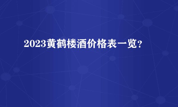 2023黄鹤楼酒价格表一览？
