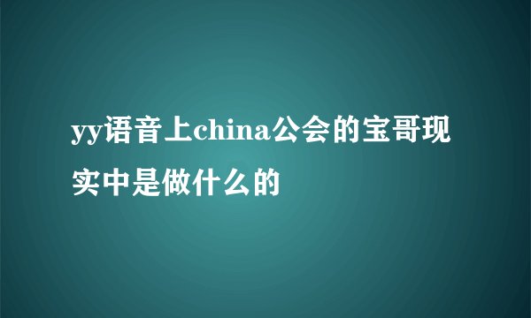 yy语音上china公会的宝哥现实中是做什么的