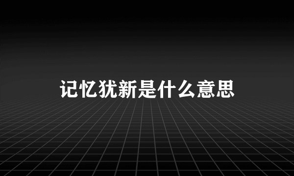 记忆犹新是什么意思
