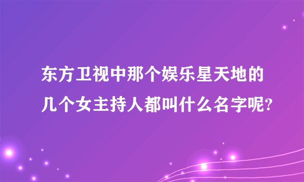 东方卫视中那个娱乐星天地的几个女主持人都叫什么名字呢?
