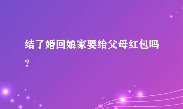 结了婚回娘家要给父母红包吗？