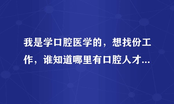 我是学口腔医学的，想找份工作，谁知道哪里有口腔人才招聘网？