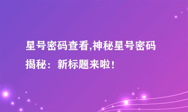 星号密码查看,神秘星号密码揭秘：新标题来啦！