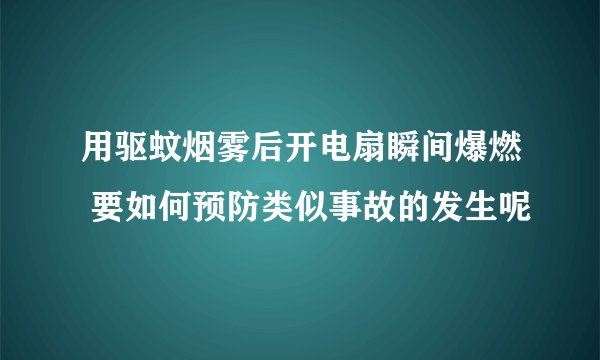 用驱蚊烟雾后开电扇瞬间爆燃 要如何预防类似事故的发生呢
