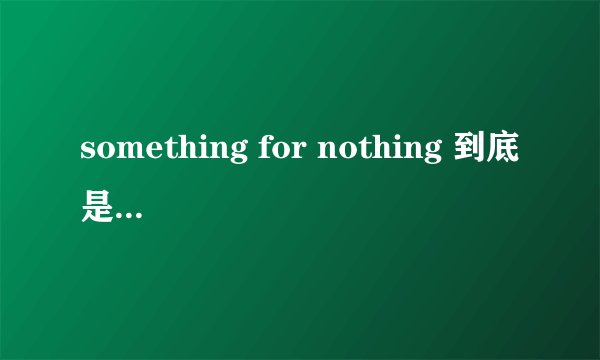 something for nothing 到底是什么意思？？ 龙族的