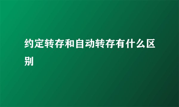 约定转存和自动转存有什么区别