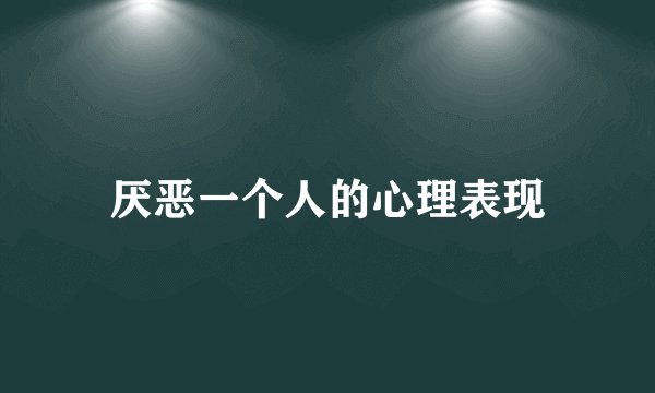 厌恶一个人的心理表现