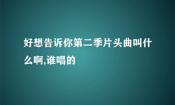 好想告诉你第二季片头曲叫什么啊,谁唱的