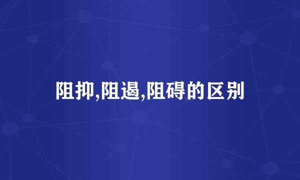 阻抑,阻遏,阻碍的区别
