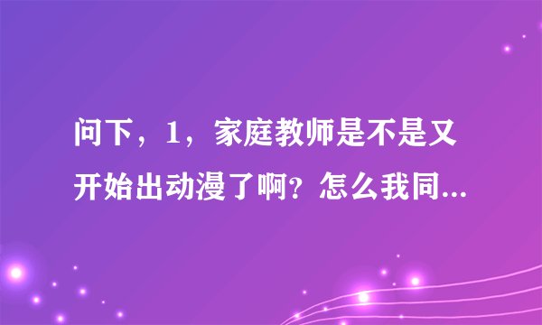 问下，1，家庭教师是不是又开始出动漫了啊？怎么我同学说在红旅动漫网看见204啊，因为是手机党，求验证