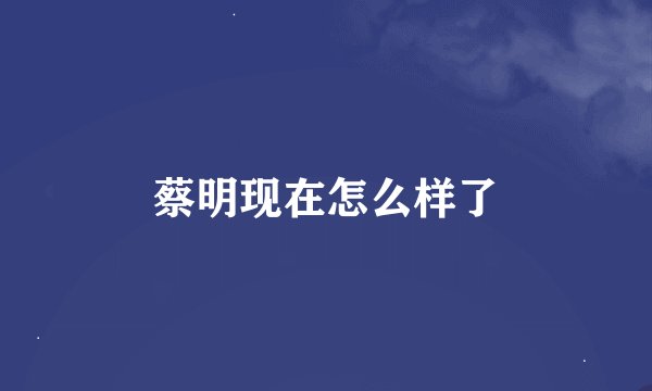 蔡明现在怎么样了