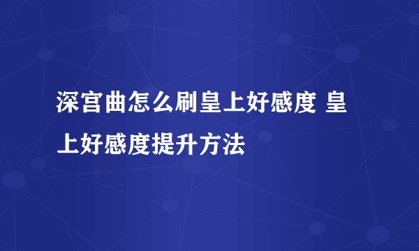 深宫曲怎么刷皇上好感度 皇上好感度提升方法