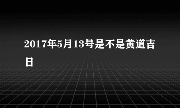 2017年5月13号是不是黄道吉日