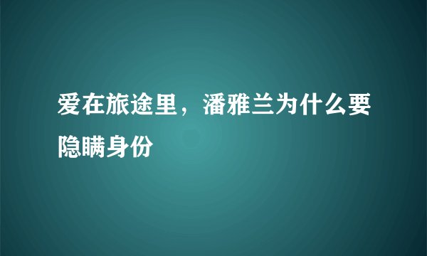 爱在旅途里，潘雅兰为什么要隐瞒身份