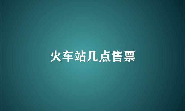 火车站几点售票