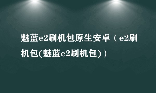 魅蓝e2刷机包原生安卓（e2刷机包(魅蓝e2刷机包)）