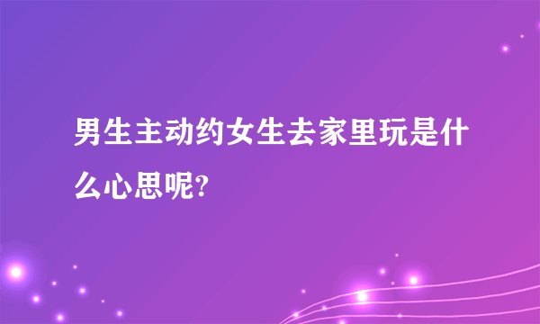 男生主动约女生去家里玩是什么心思呢?